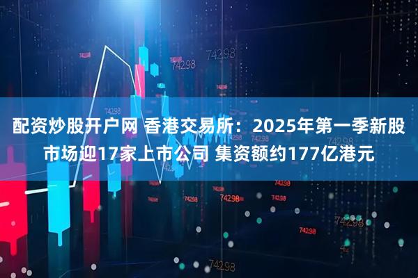 配资炒股开户网 香港交易所：2025年第一季新股市场迎17家上市公司 集资额约177亿港元