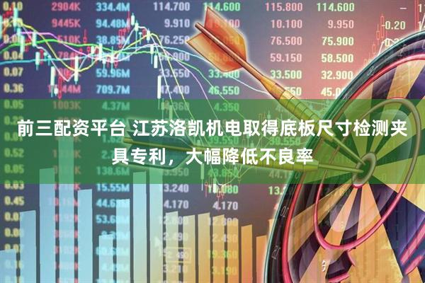 前三配资平台 江苏洛凯机电取得底板尺寸检测夹具专利，大幅降低不良率
