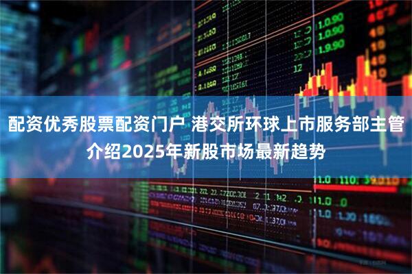 配资优秀股票配资门户 港交所环球上市服务部主管介绍2025年新股市场最新趋势