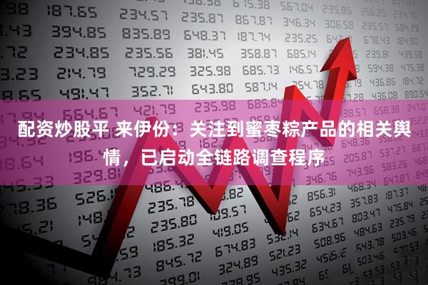 配资炒股平 来伊份：关注到蜜枣粽产品的相关舆情，已启动全链路调查程序