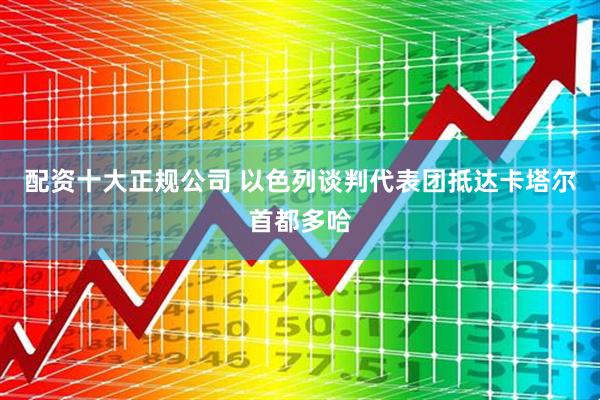 配资十大正规公司 以色列谈判代表团抵达卡塔尔首都多哈