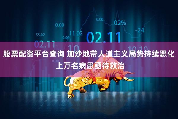 股票配资平台查询 加沙地带人道主义局势持续恶化 上万名病患亟待救治