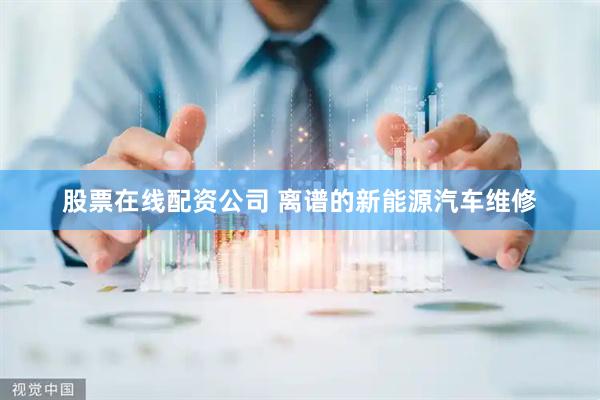 股票在线配资公司 离谱的新能源汽车维修
