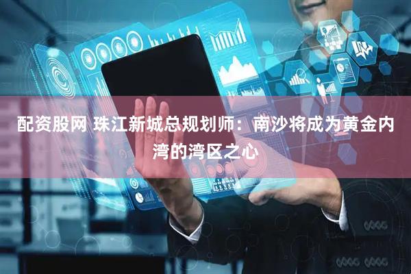 配资股网 珠江新城总规划师：南沙将成为黄金内湾的湾区之心