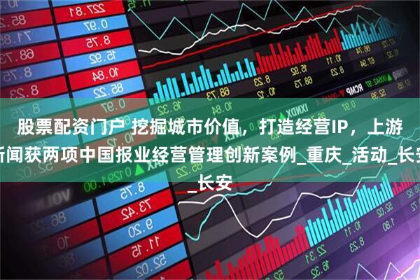 股票配资门户 挖掘城市价值，打造经营IP，上游新闻获两项中国报业经营管理创新案例_重庆_活动_长安