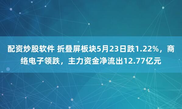 配资炒股软件 折叠屏板块5月23日跌1.22%，商络电子领跌，主力资金净流出12.77亿元