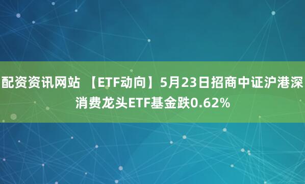 配资资讯网站 【ETF动向】5月23日招商中证沪港深消费龙头ETF基金跌0.62%