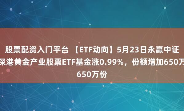 股票配资入门平台 【ETF动向】5月23日永赢中证沪深港黄金产业股票ETF基金涨0.99%，份额增加650万份