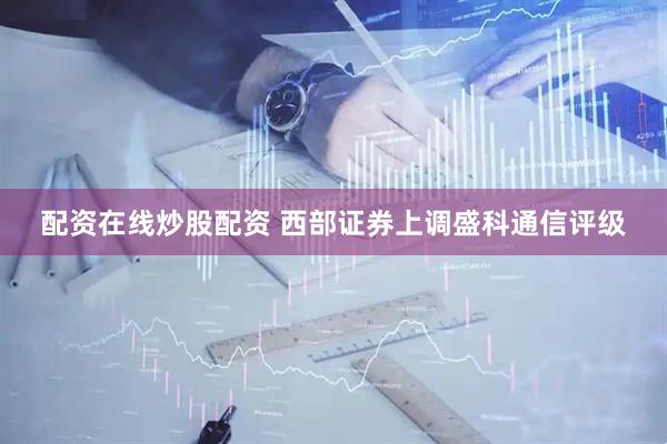 配资在线炒股配资 西部证券上调盛科通信评级