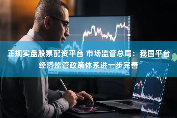 正规实盘股票配资平台 市场监管总局：我国平台经济监管政策体系进一步完善