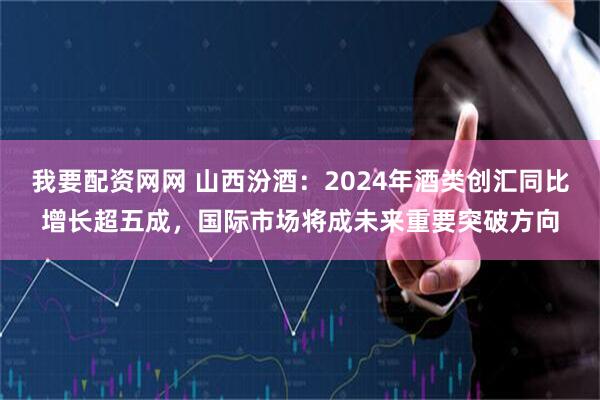 我要配资网网 山西汾酒：2024年酒类创汇同比增长超五成，国际市场将成未来重要突破方向