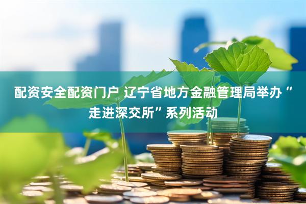 配资安全配资门户 辽宁省地方金融管理局举办“走进深交所”系列活动