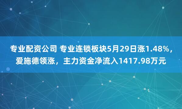 专业配资公司 专业连锁板块5月29日涨1.48%，爱施德领涨，主力资金净流入1417.98万元