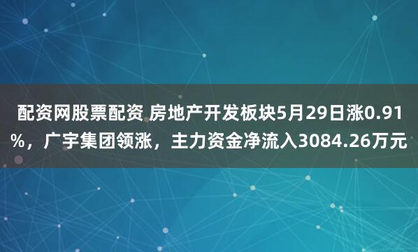 配资网股票配资 房地产开发板块5月29日涨0.91%，广宇集团领涨，主力资金净流入3084.26万元
