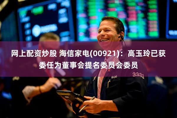 网上配资炒股 海信家电(00921)：高玉玲已获委任为董事会提名委员会委员