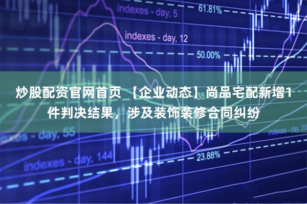 炒股配资官网首页 【企业动态】尚品宅配新增1件判决结果，涉及装饰装修合同纠纷