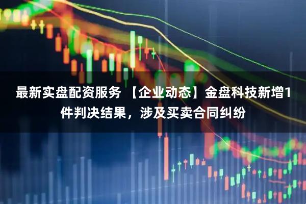 最新实盘配资服务 【企业动态】金盘科技新增1件判决结果，涉及买卖合同纠纷