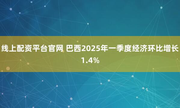 线上配资平台官网 巴西2025年一季度经济环比增长1.4%