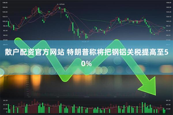 散户配资官方网站 特朗普称将把钢铝关税提高至50%