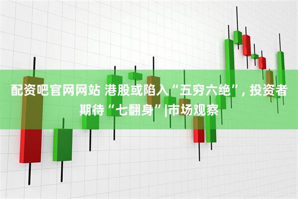 配资吧官网网站 港股或陷入“五穷六绝”, 投资者期待“七翻身”|市场观察