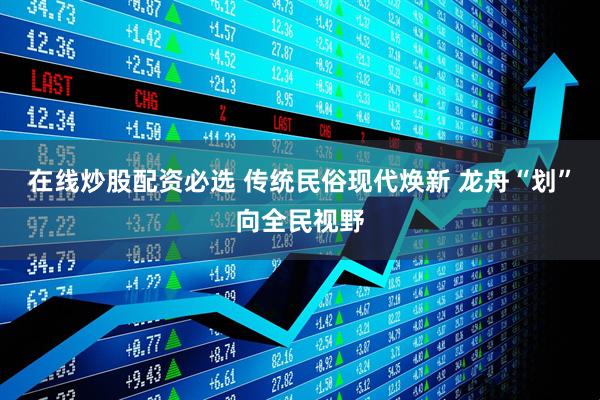 在线炒股配资必选 传统民俗现代焕新 龙舟“划”向全民视野