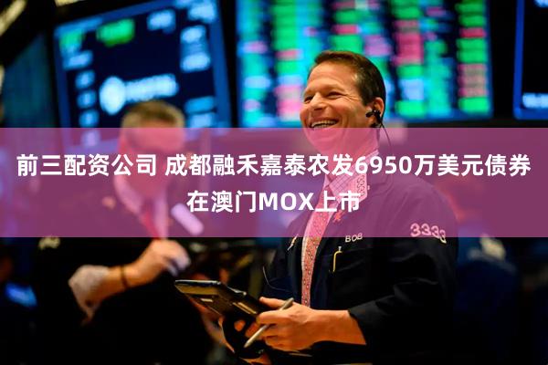 前三配资公司 成都融禾嘉泰农发6950万美元债券在澳门MOX上市