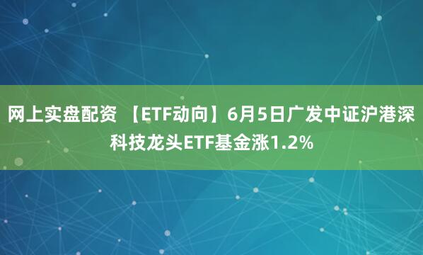网上实盘配资 【ETF动向】6月5日广发中证沪港深科技龙头ETF基金涨1.2%