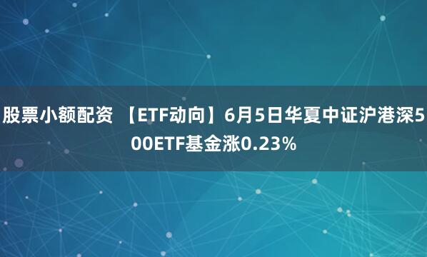 股票小额配资 【ETF动向】6月5日华夏中证沪港深500ETF基金涨0.23%
