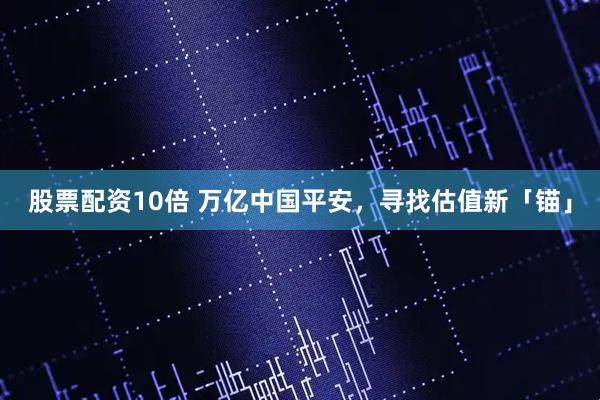 股票配资10倍 万亿中国平安，寻找估值新「锚」