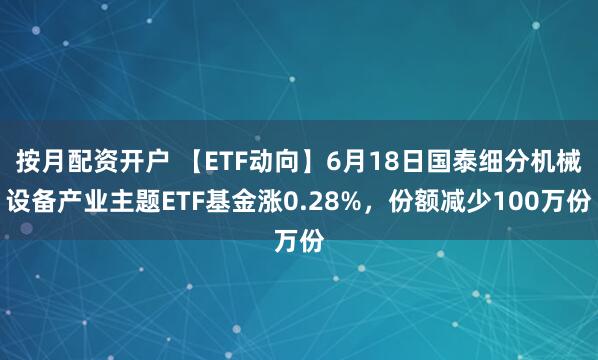 按月配资开户 【ETF动向】6月18日国泰细分机械设备产业主题ETF基金涨0.28%，份额减少100万份