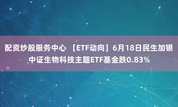 配资炒股服务中心 【ETF动向】6月18日民生加银中证生物科技主题ETF基金跌0.83%
