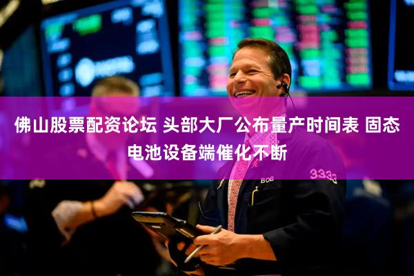 佛山股票配资论坛 头部大厂公布量产时间表 固态电池设备端催化不断