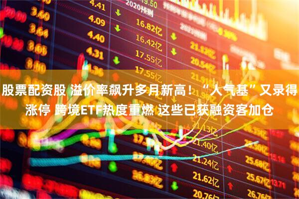 股票配资股 溢价率飙升多月新高！“人气基”又录得涨停 跨境ETF热度重燃 这些已获融资客加仓