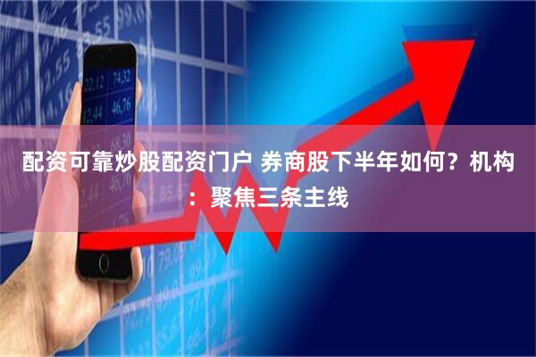 配资可靠炒股配资门户 券商股下半年如何？机构：聚焦三条主线