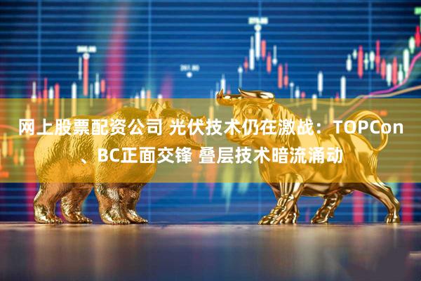 网上股票配资公司 光伏技术仍在激战：TOPCon、BC正面交锋 叠层技术暗流涌动