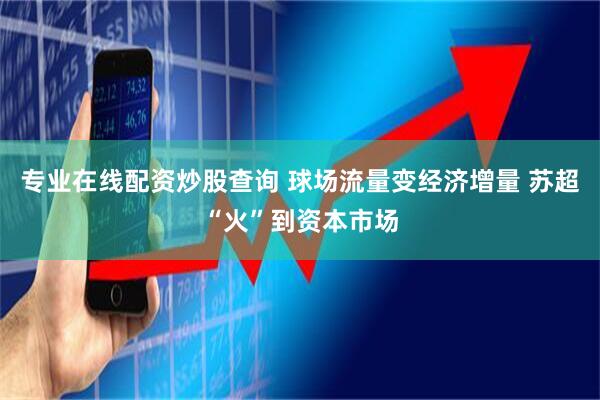专业在线配资炒股查询 球场流量变经济增量 苏超“火”到资本市场