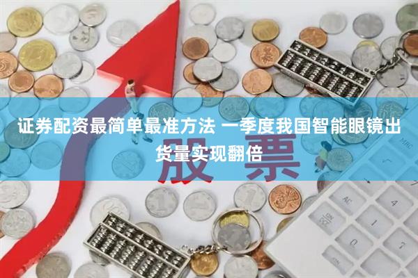 证券配资最简单最准方法 一季度我国智能眼镜出货量实现翻倍