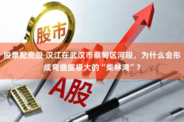 股票配资股 汉江在武汉市蔡甸区河段，为什么会形成弯曲度极大的“柴林湾”？