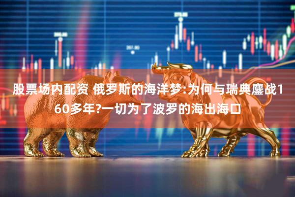 股票场内配资 俄罗斯的海洋梦:为何与瑞典鏖战160多年?一切为了波罗的海出海口