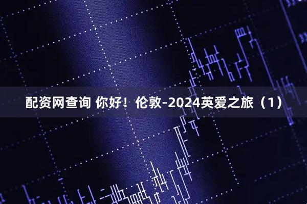 配资网查询 你好！伦敦-2024英爱之旅（1）