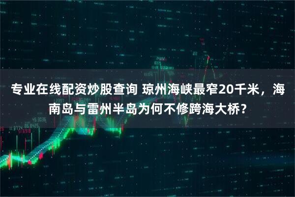 专业在线配资炒股查询 琼州海峡最窄20千米，海南岛与雷州半岛为何不修跨海大桥？