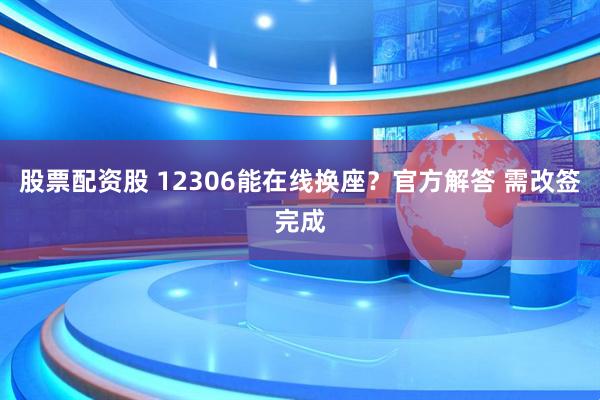 股票配资股 12306能在线换座？官方解答 需改签完成