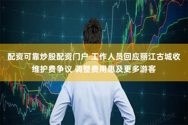 配资可靠炒股配资门户 工作人员回应丽江古城收维护费争议 调整费用惠及更多游客