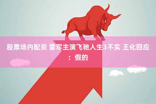 股票场内配资 雷军主演飞驰人生3不实 王化回应：假的