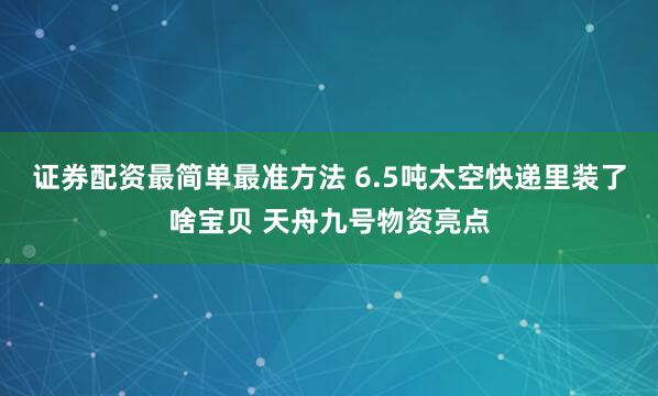证券配资最简单最准方法 6.5吨太空快递里装了啥宝贝 天舟九号物资亮点