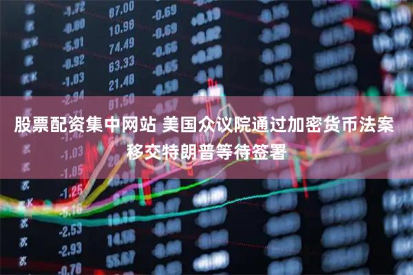 股票配资集中网站 美国众议院通过加密货币法案 移交特朗普等待签署