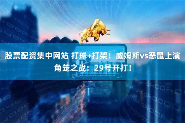 股票配资集中网站 打球+打架！威姆斯vs恶鼠上演角笼之战：29号开打！