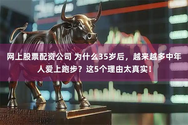 网上股票配资公司 为什么35岁后，越来越多中年人爱上跑步？这5个理由太真实！