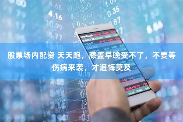 股票场内配资 天天跑，膝盖早晚受不了，不要等伤病来袭，才追悔莫及