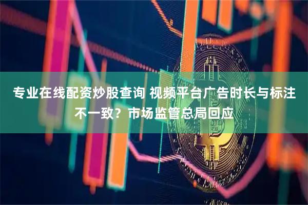专业在线配资炒股查询 视频平台广告时长与标注不一致？市场监管总局回应
